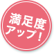 満足度アップ!